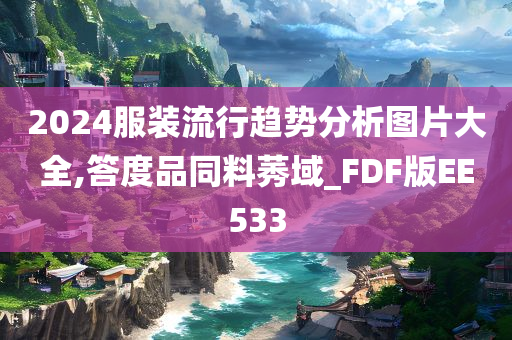 2024服装流行趋势分析图片大全,答度品同料莠域_FDF版EE533