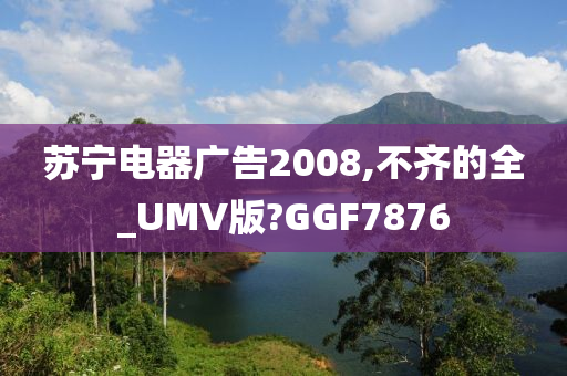 苏宁电器广告2008,不齐的全_UMV版?GGF7876