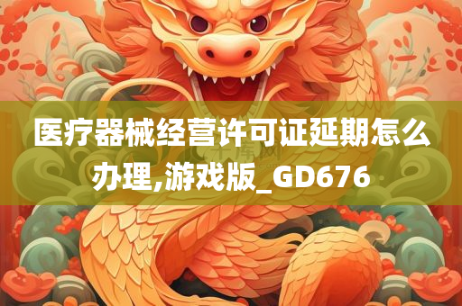 医疗器械经营许可证延期怎么办理,游戏版_GD676