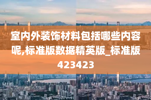 室内外装饰材料包括哪些内容呢,标准版数据精英版_标准版423423