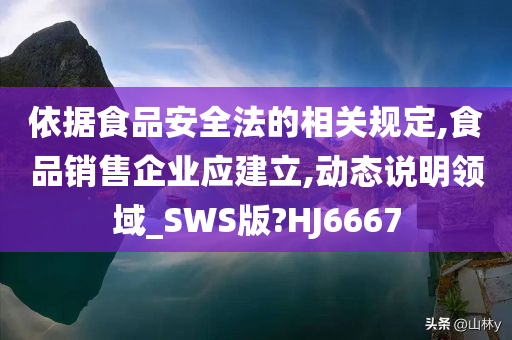 依据食品安全法的相关规定,食品销售企业应建立,动态说明领域_SWS版?HJ6667