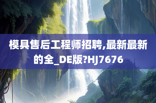 模具售后工程师招聘,最新最新的全_DE版?HJ7676