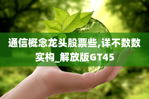 通信概念龙头股票些,详不数数实构_解放版GT45