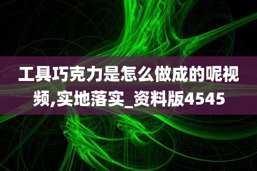 工具巧克力是怎么做成的呢视频,实地落实_资料版4545