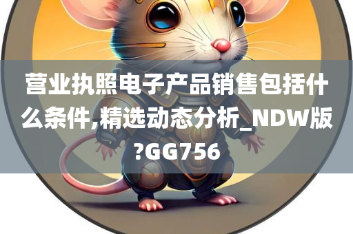 营业执照电子产品销售包括什么条件,精选动态分析_NDW版?GG756