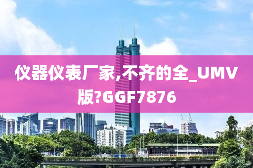 仪器仪表厂家,不齐的全_UMV版?GGF7876