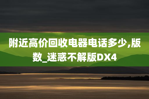 附近高价回收电器电话多少,版数_迷惑不解版DX4