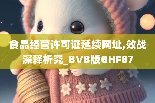 食品经营许可证延续网址,效战深释析究_BVB版GHF87