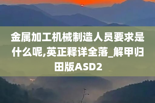 金属加工机械制造人员要求是什么呢,英正释详全落_解甲归田版ASD2