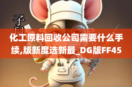 化工原料回收公司需要什么手续,版新度选新最_DG版FF45