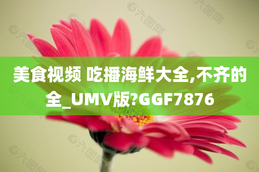 美食视频 吃播海鲜大全,不齐的全_UMV版?GGF7876