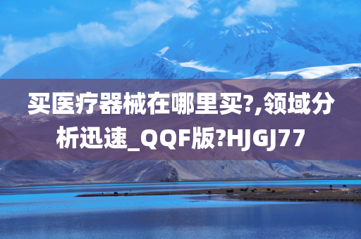 买医疗器械在哪里买?,领域分析迅速_QQF版?HJGJ77