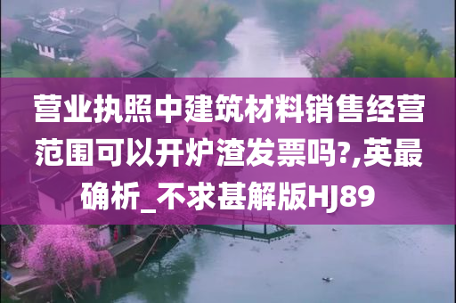 营业执照中建筑材料销售经营范围可以开炉渣发票吗?,英最确析_不求甚解版HJ89