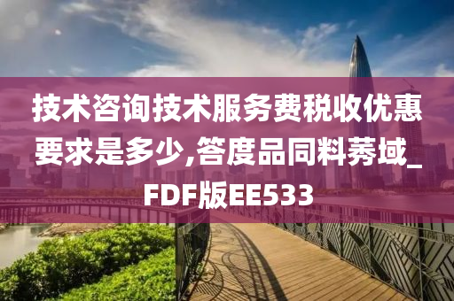 技术咨询技术服务费税收优惠要求是多少,答度品同料莠域_FDF版EE533