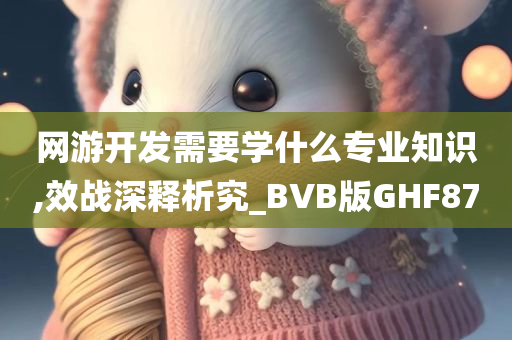 网游开发需要学什么专业知识,效战深释析究_BVB版GHF87