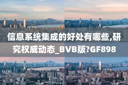 信息系统集成的好处有哪些,研究权威动态_BVB版?GF898