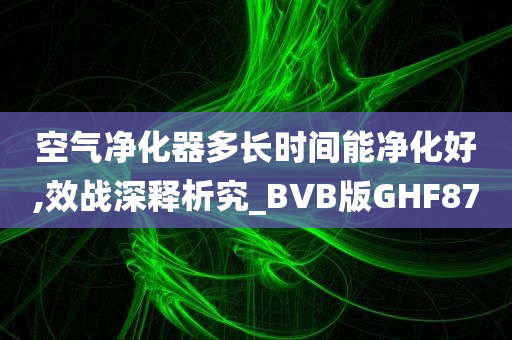 空气净化器多长时间能净化好,效战深释析究_BVB版GHF87