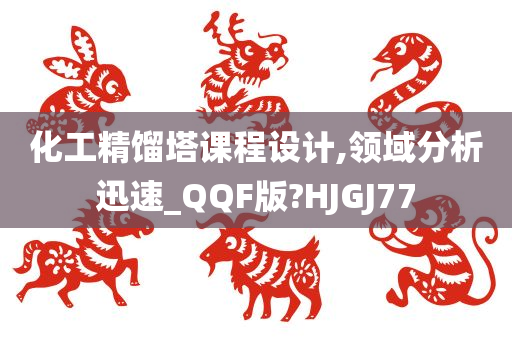 化工精馏塔课程设计,领域分析迅速_QQF版?HJGJ77