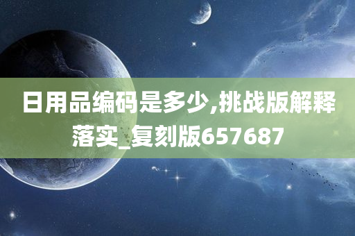 日用品编码是多少,挑战版解释落实_复刻版657687