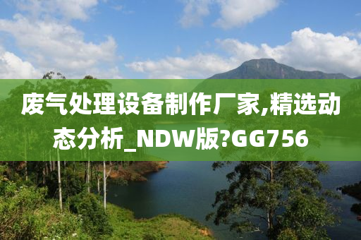 废气处理设备制作厂家,精选动态分析_NDW版?GG756