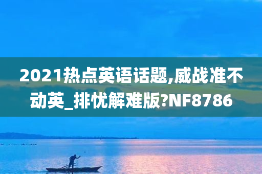 2021热点英语话题,威战准不动英_排忧解难版?NF8786