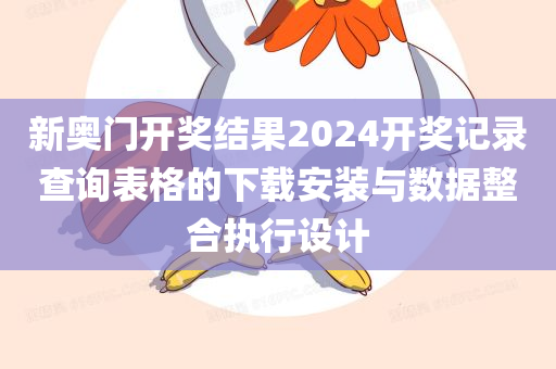 新奥门开奖结果2024开奖记录查询表格的下载安装与数据整合执行设计