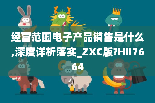 经营范围电子产品销售是什么,深度详析落实_ZXC版?HII7664