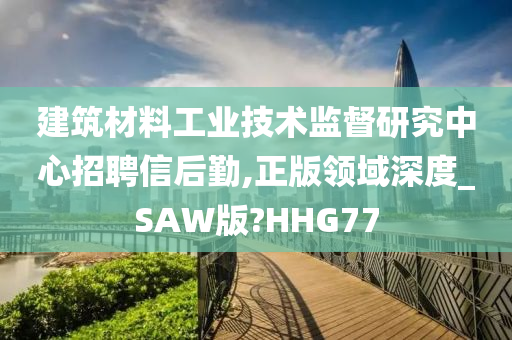 建筑材料工业技术监督研究中心招聘信后勤,正版领域深度_SAW版?HHG77