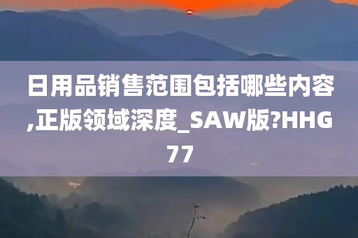 日用品销售范围包括哪些内容,正版领域深度_SAW版?HHG77