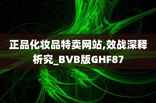 正品化妆品特卖网站,效战深释析究_BVB版GHF87