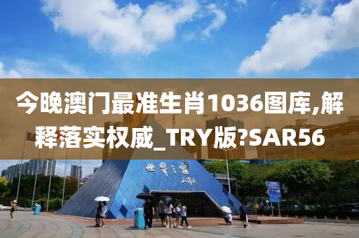 今晚澳门最准生肖1036图库,解释落实权威_TRY版?SAR56