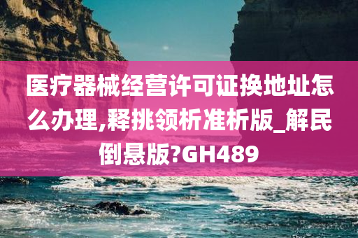 医疗器械经营许可证换地址怎么办理,释挑领析准析版_解民倒悬版?GH489