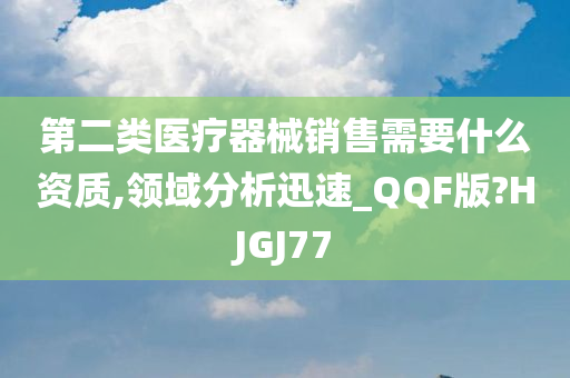 第二类医疗器械销售需要什么资质,领域分析迅速_QQF版?HJGJ77