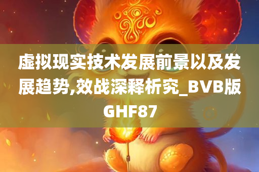 虚拟现实技术发展前景以及发展趋势,效战深释析究_BVB版GHF87