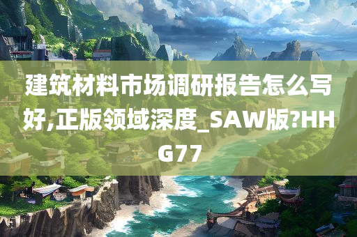 建筑材料市场调研报告怎么写好,正版领域深度_SAW版?HHG77