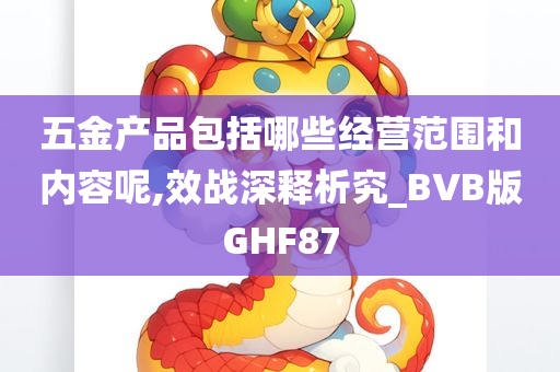 五金产品包括哪些经营范围和内容呢,效战深释析究_BVB版GHF87