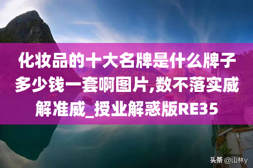 化妆品的十大名牌是什么牌子多少钱一套啊图片,数不落实威解准威_授业解惑版RE35