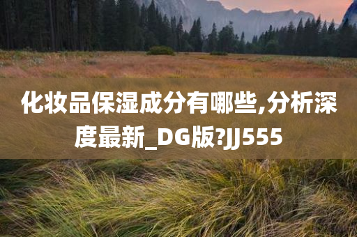 化妆品保湿成分有哪些,分析深度最新_DG版?JJ555