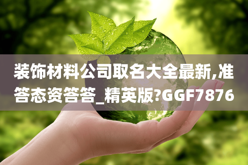 装饰材料公司取名大全最新,准答态资答答_精英版?GGF7876