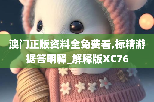 澳门正版资料全免费看,标精游据答明释_解释版XC76