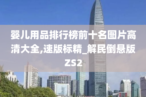 婴儿用品排行榜前十名图片高清大全,速版标精_解民倒悬版ZS2