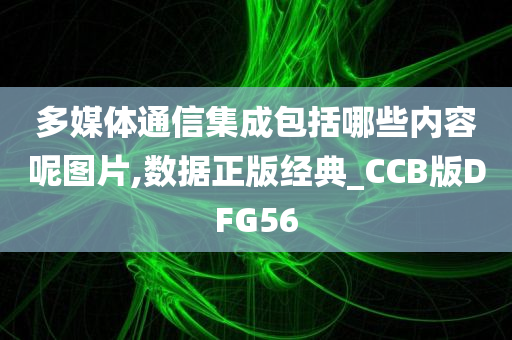 多媒体通信集成包括哪些内容呢图片,数据正版经典_CCB版DFG56