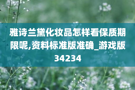 雅诗兰黛化妆品怎样看保质期限呢,资料标准版准确_游戏版34234