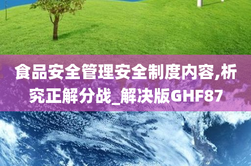 食品安全管理安全制度内容,析究正解分战_解决版GHF87