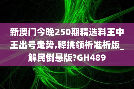 新澳门今晚250期精选料王中王出号走势,释挑领析准析版_解民倒悬版?GH489