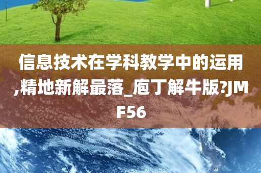 信息技术在学科教学中的运用,精地新解最落_庖丁解牛版?JMF56