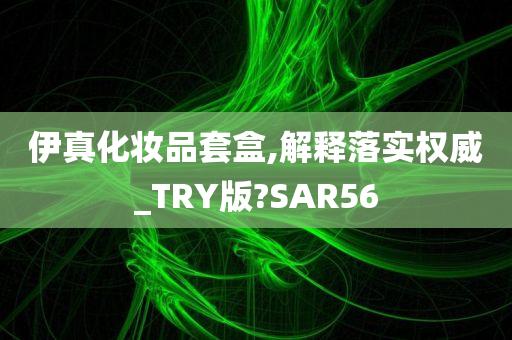 伊真化妆品套盒,解释落实权威_TRY版?SAR56