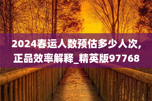 2024春运人数预估多少人次,正品效率解释_精英版97768