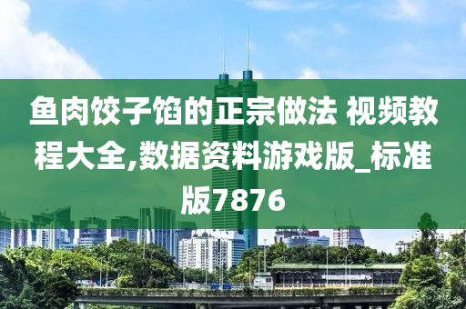 鱼肉饺子馅的正宗做法 视频教程大全,数据资料游戏版_标准版7876