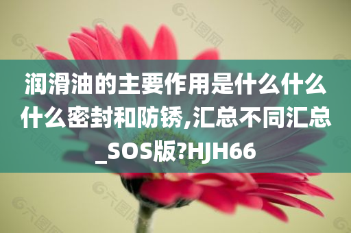 润滑油的主要作用是什么什么什么密封和防锈,汇总不同汇总_SOS版?HJH66